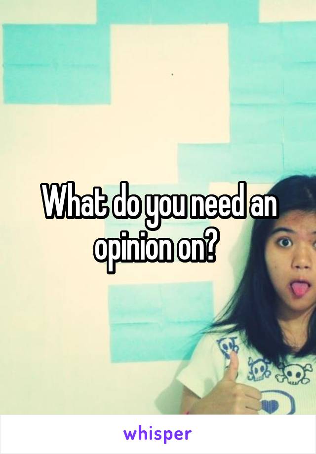 What do you need an opinion on? 