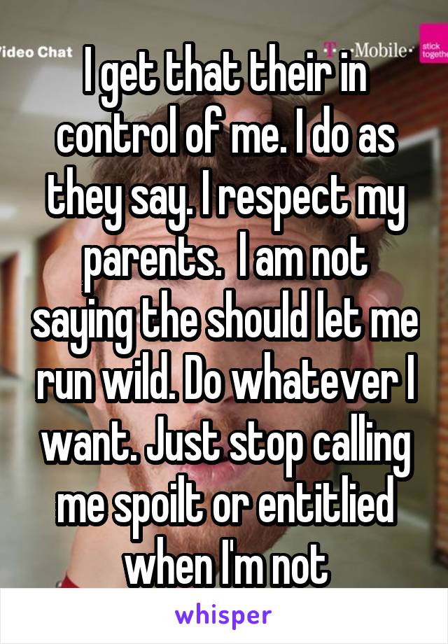 I get that their in control of me. I do as they say. I respect my parents.  I am not saying the should let me run wild. Do whatever I want. Just stop calling me spoilt or entitlied when I'm not