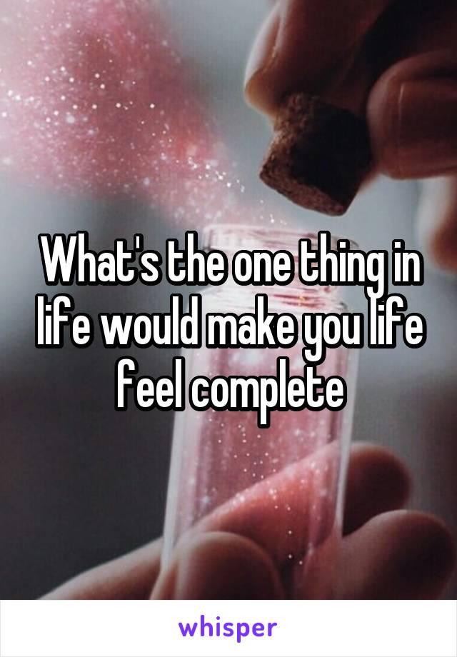 What's the one thing in life would make you life feel complete