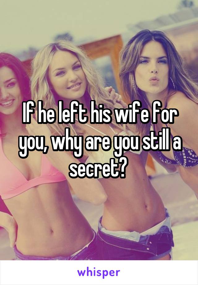 If he left his wife for you, why are you still a secret? 