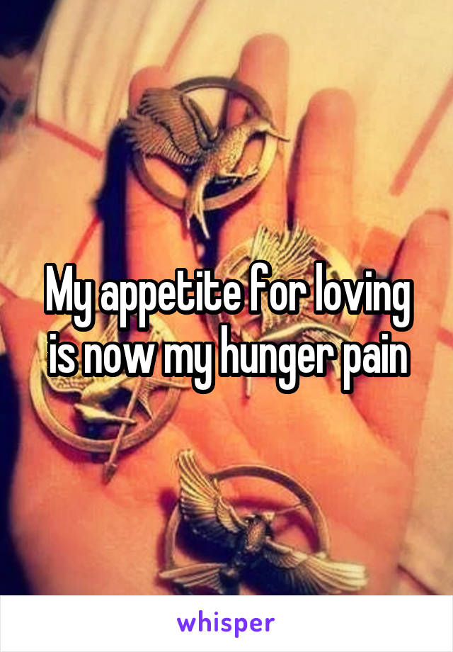 My appetite for loving is now my hunger pain