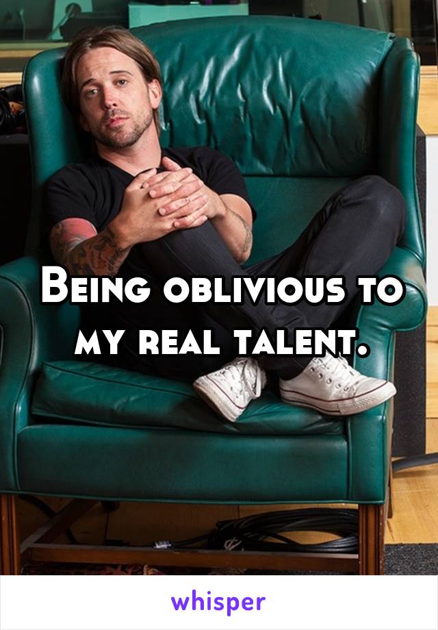 Being oblivious to my real talent.