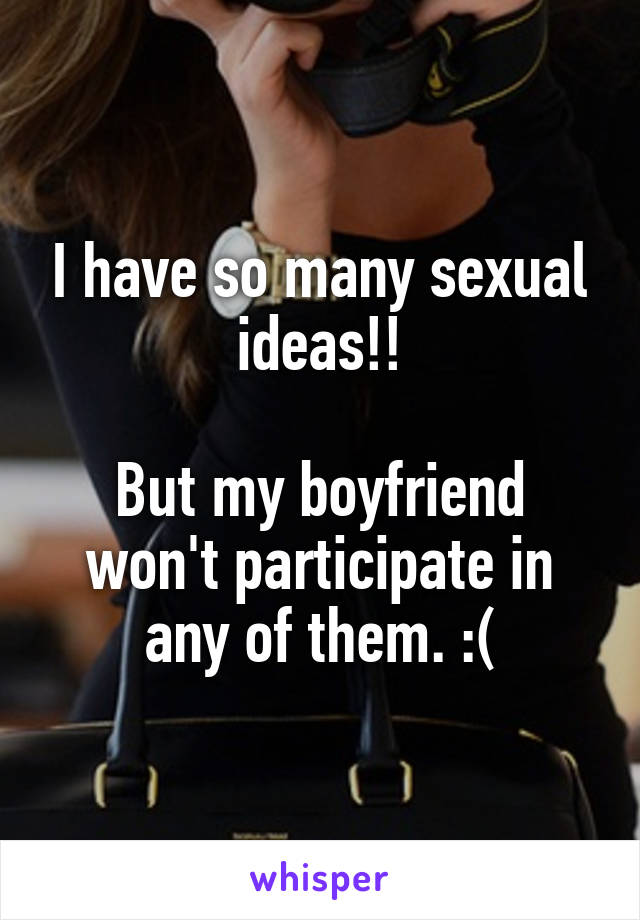 I have so many sexual ideas!!

But my boyfriend won't participate in any of them. :(