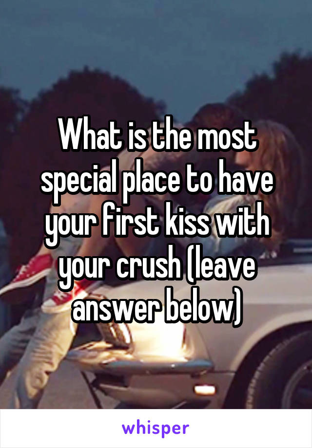 What is the most special place to have your first kiss with your crush (leave answer below)