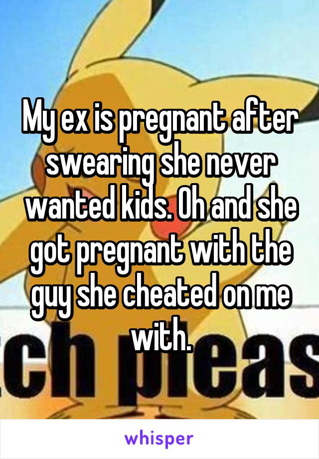 My ex is pregnant after swearing she never wanted kids. Oh and she got pregnant with the guy she cheated on me with.