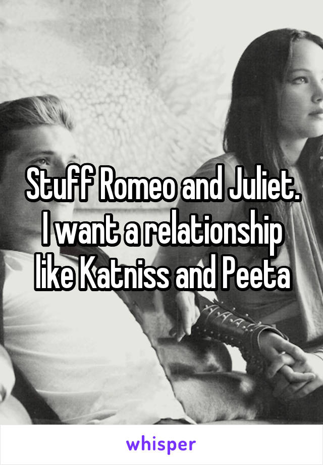 Stuff Romeo and Juliet. I want a relationship like Katniss and Peeta