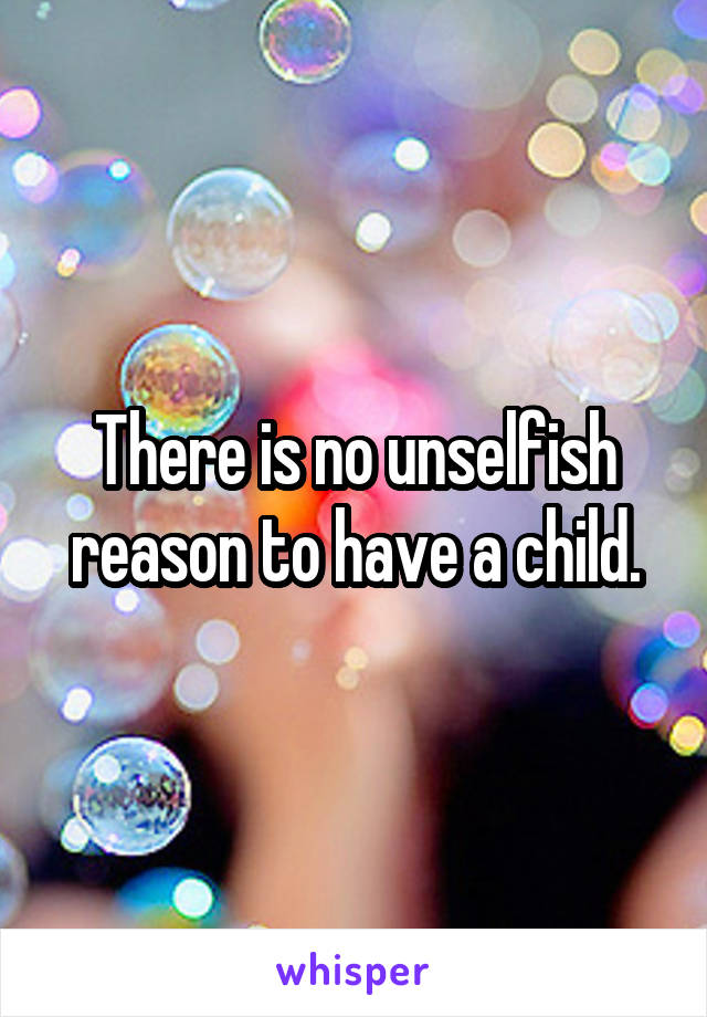 There is no unselfish reason to have a child.