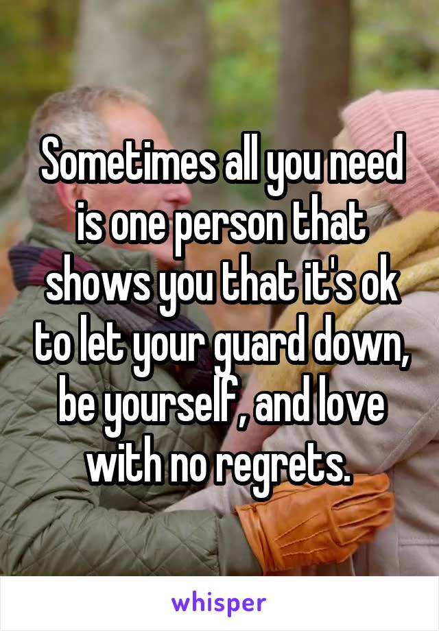 Sometimes all you need is one person that shows you that it's ok to let your guard down, be yourself, and love with no regrets. 