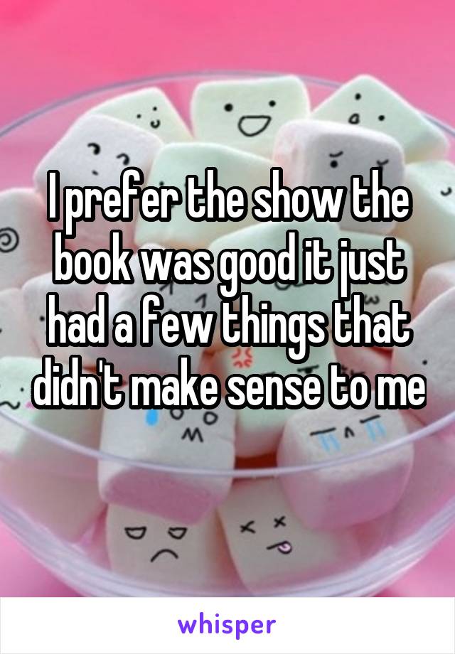 I prefer the show the book was good it just had a few things that didn't make sense to me 