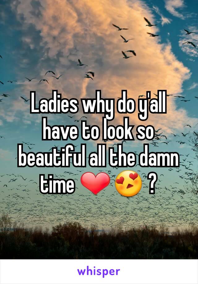 Ladies why do y'all have to look so beautiful all the damn time ❤😍 ?