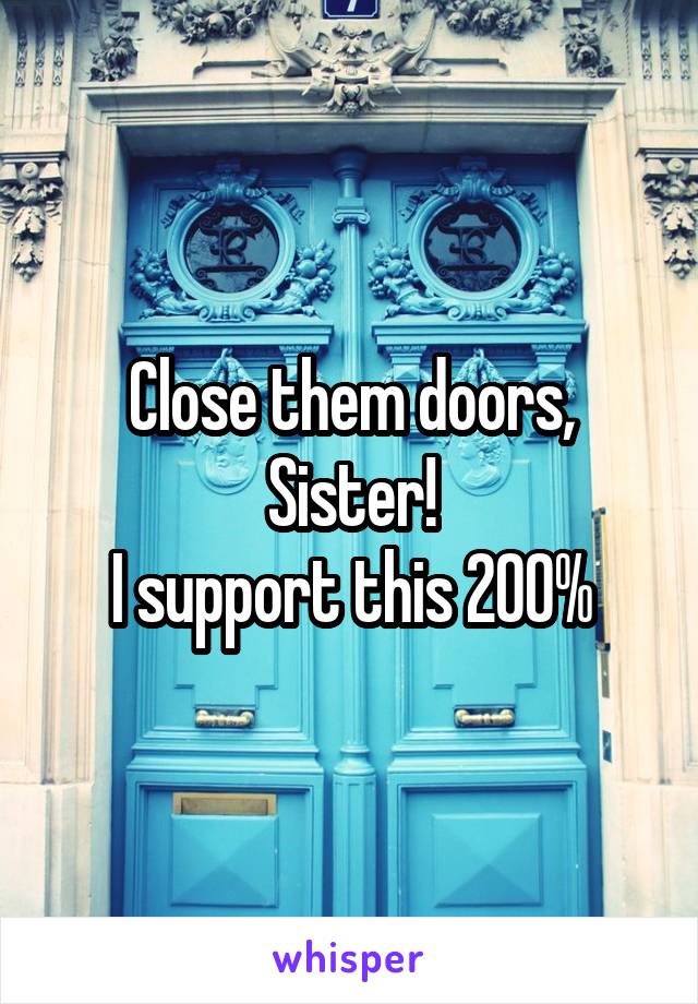 Close them doors, Sister!
I support this 200%