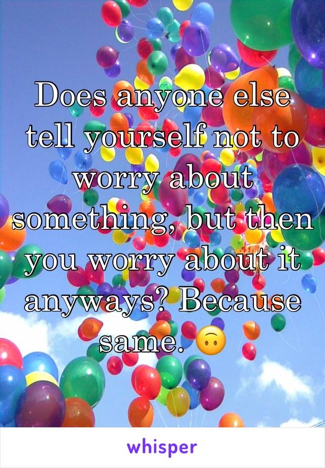 Does anyone else tell yourself not to worry about something, but then you worry about it anyways? Because same. 🙃