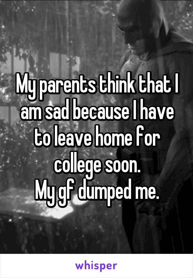 My parents think that I am sad because I have to leave home for college soon.
My gf dumped me.