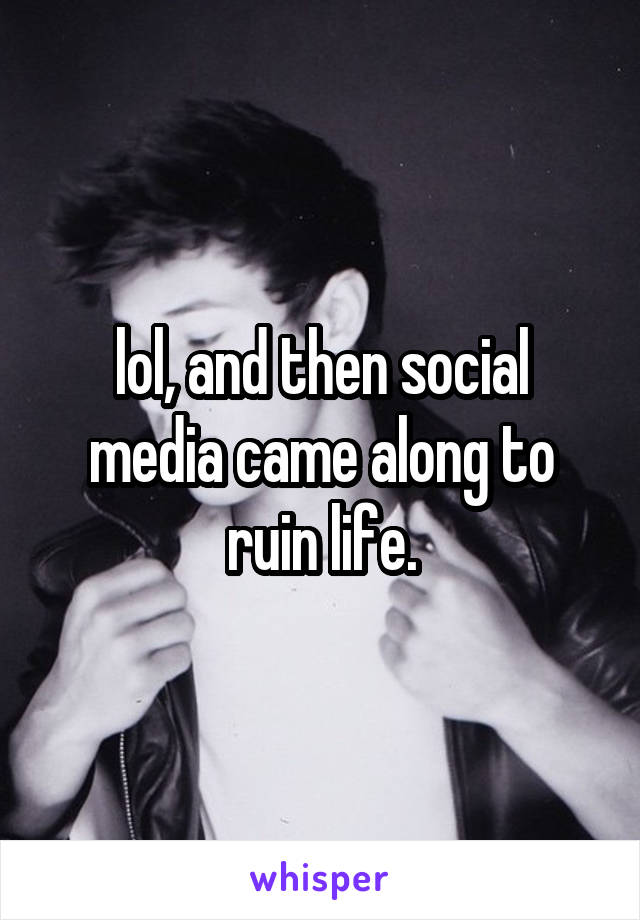 lol, and then social media came along to ruin life.