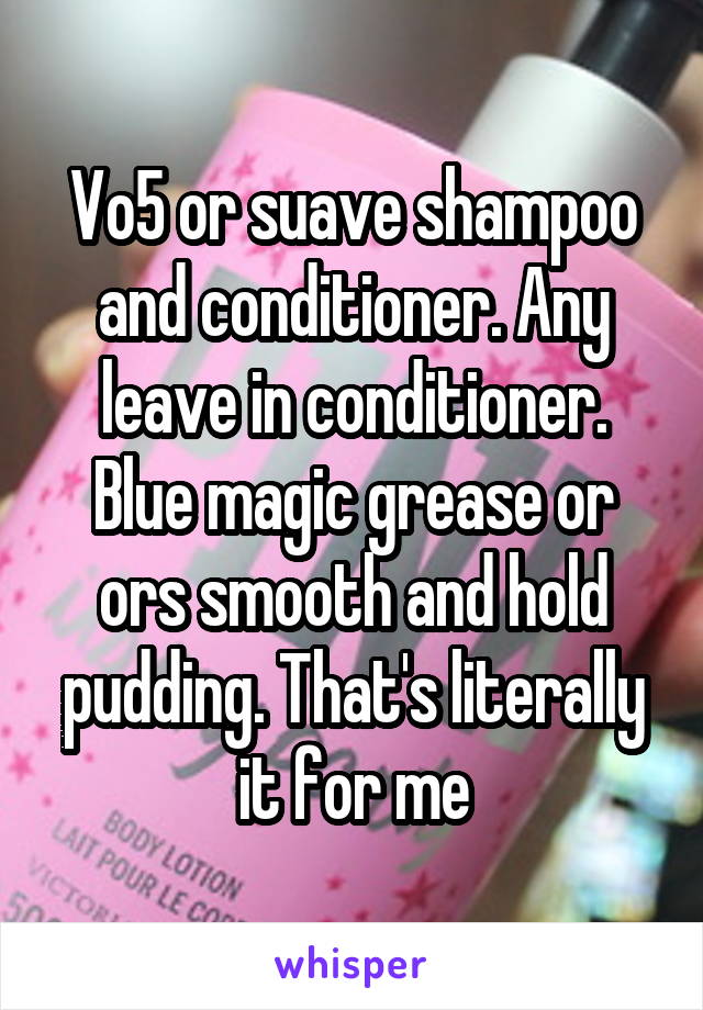 Vo5 or suave shampoo and conditioner. Any leave in conditioner. Blue magic grease or ors smooth and hold pudding. That's literally it for me