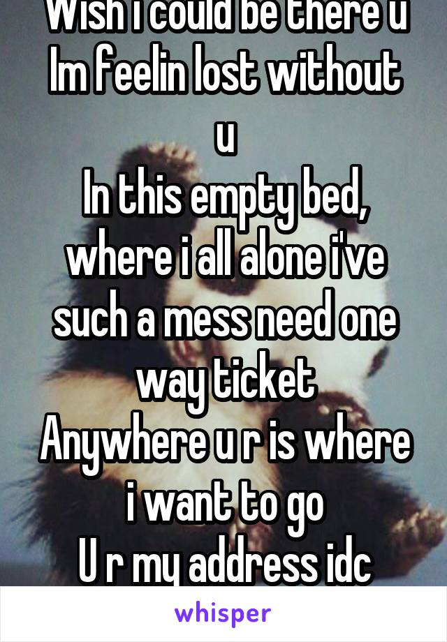 Wish i could be there u
Im feelin lost without u
In this empty bed, where i all alone i've such a mess need one way ticket
Anywhere u r is where i want to go
U r my address idc how i get it...