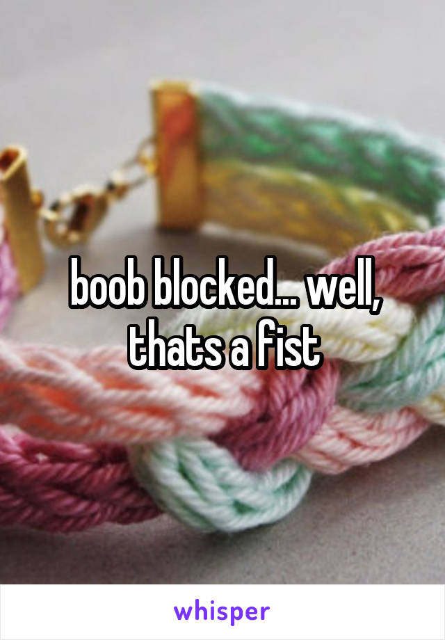 boob blocked... well, thats a fist