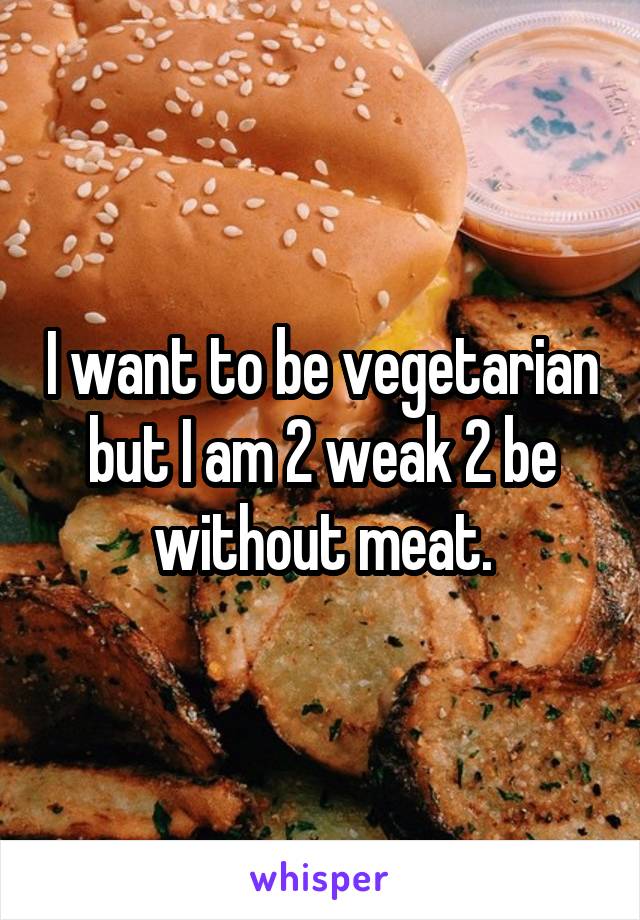 I want to be vegetarian but I am 2 weak 2 be without meat.