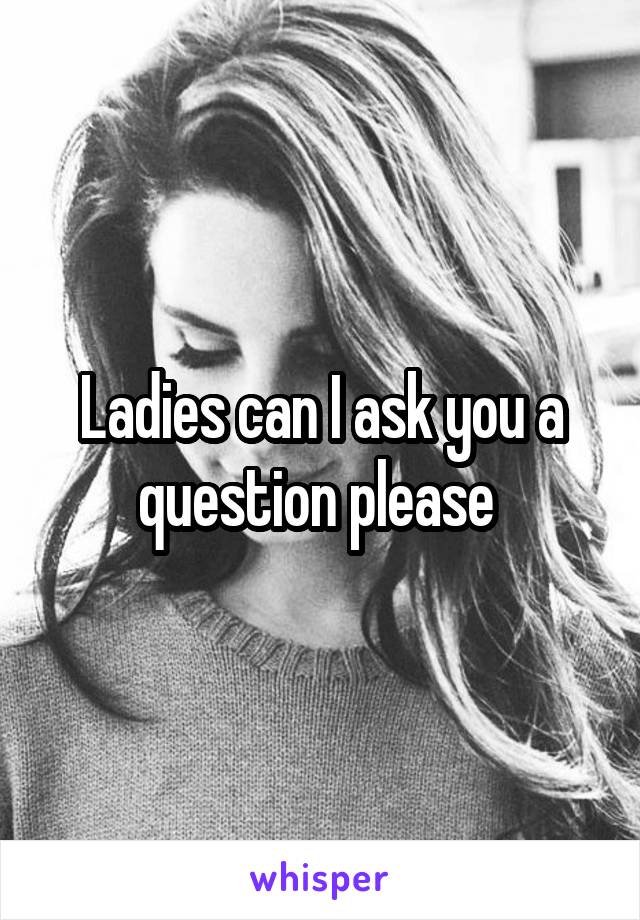 Ladies can I ask you a question please 