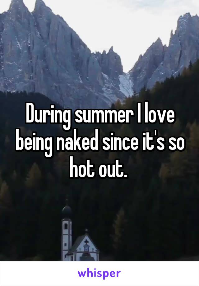 During summer I love being naked since it's so hot out. 