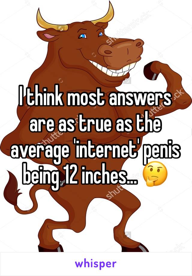 I think most answers are as true as the average 'internet' penis being 12 inches... 🤔