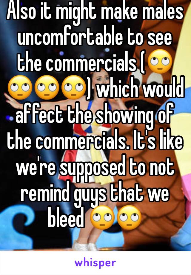 Also it might make males uncomfortable to see the commercials (🙄🙄🙄🙄) which would affect the showing of the commercials. It's like we're supposed to not remind guys that we bleed 🙄🙄