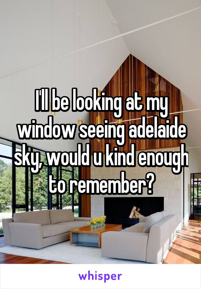 I'll be looking at my window seeing adelaide sky, would u kind enough to remember?