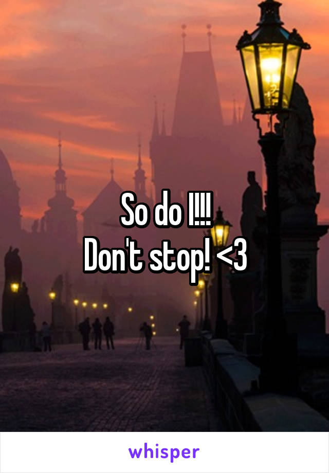 So do I!!!
Don't stop! <3
