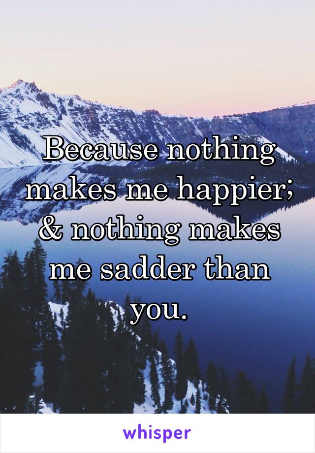 Because nothing makes me happier; & nothing makes me sadder than you.