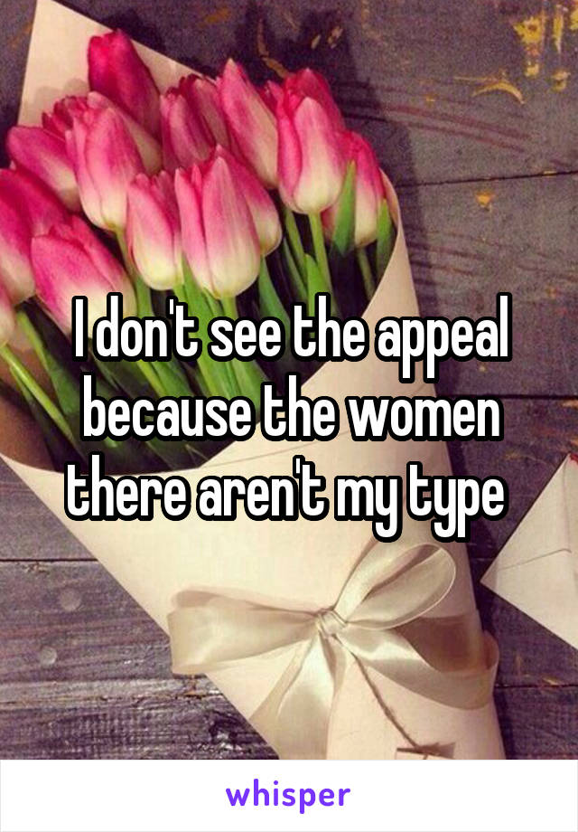 I don't see the appeal because the women there aren't my type 