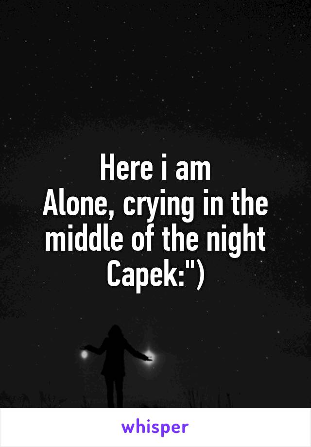 Here i am
Alone, crying in the middle of the night
Capek:")