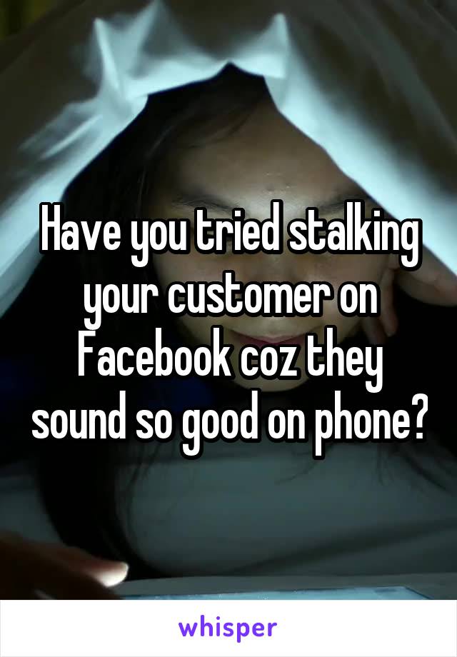 Have you tried stalking your customer on Facebook coz they sound so good on phone?