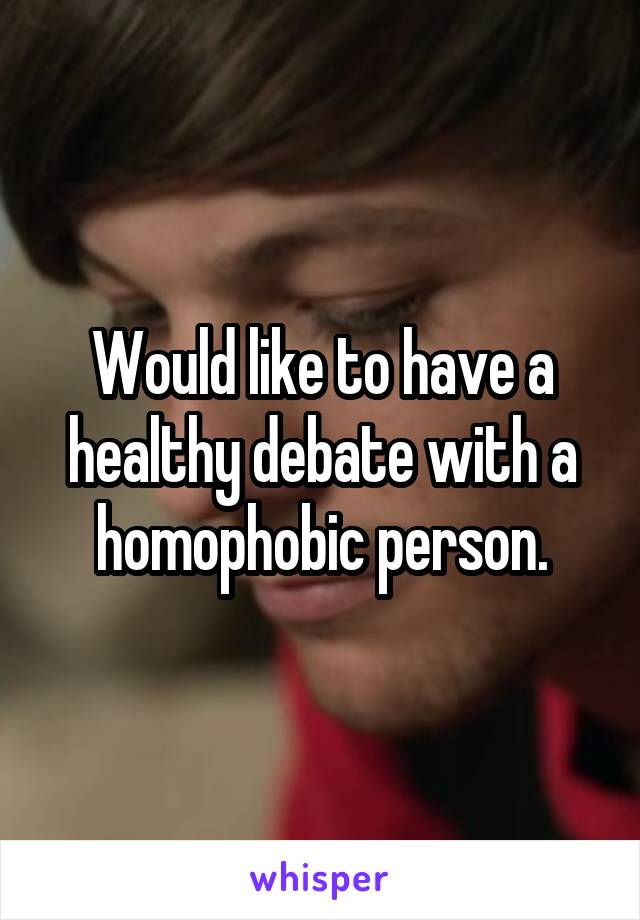 Would like to have a healthy debate with a homophobic person.