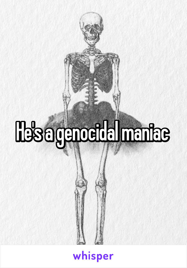 He's a genocidal maniac 