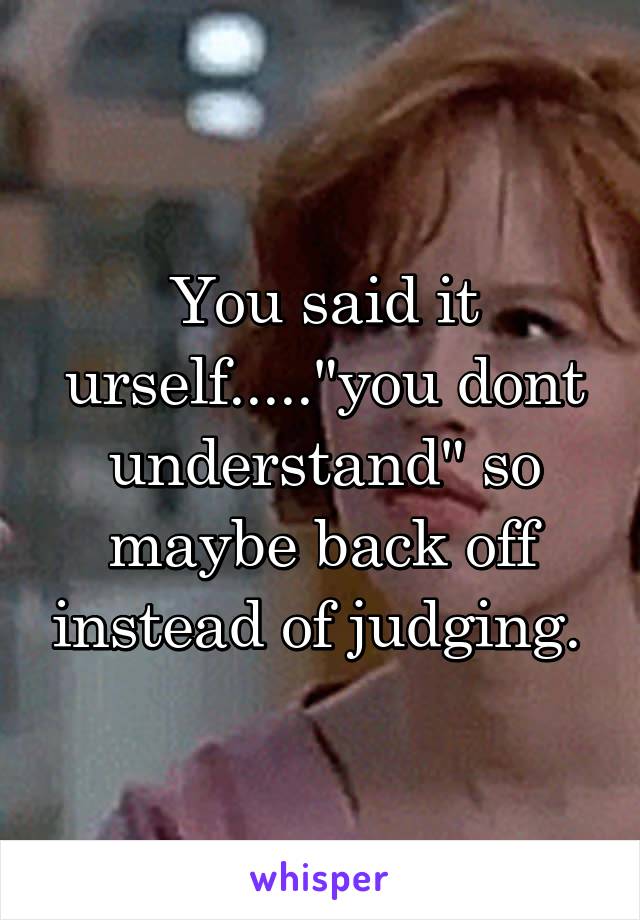 You said it urself....."you dont understand" so maybe back off instead of judging. 