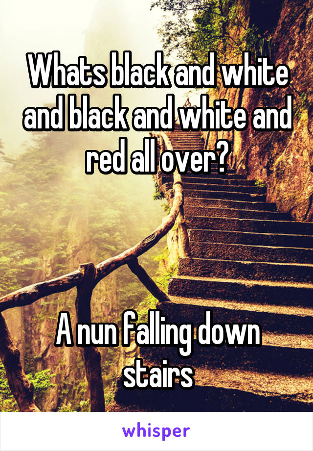 Whats black and white and black and white and red all over?



A nun falling down stairs