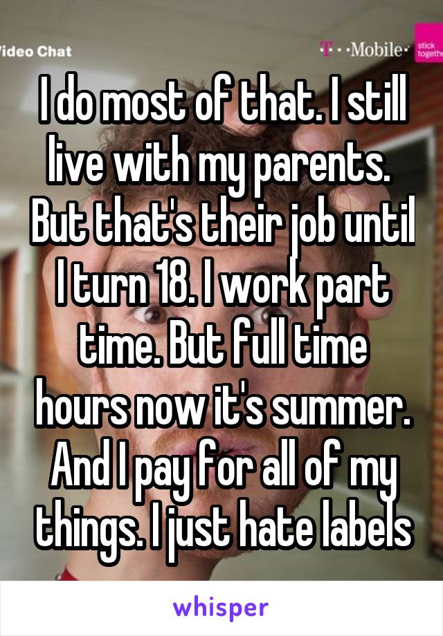 I do most of that. I still live with my parents.  But that's their job until I turn 18. I work part time. But full time hours now it's summer. And I pay for all of my things. I just hate labels