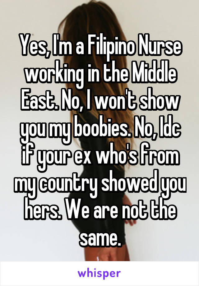 Yes, I'm a Filipino Nurse working in the Middle East. No, I won't show you my boobies. No, Idc if your ex who's from my country showed you hers. We are not the same.