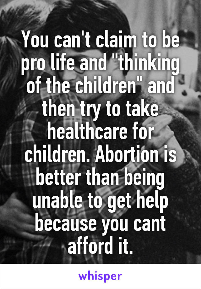 You can't claim to be pro life and "thinking of the children" and then try to take healthcare for children. Abortion is better than being unable to get help because you cant afford it.