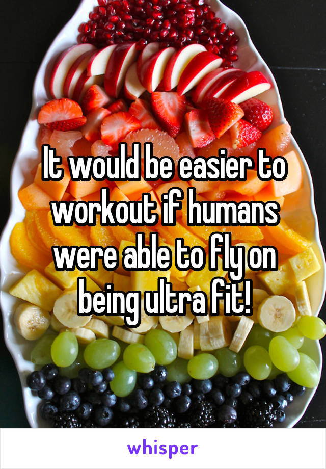 It would be easier to workout if humans were able to fly on being ultra fit!