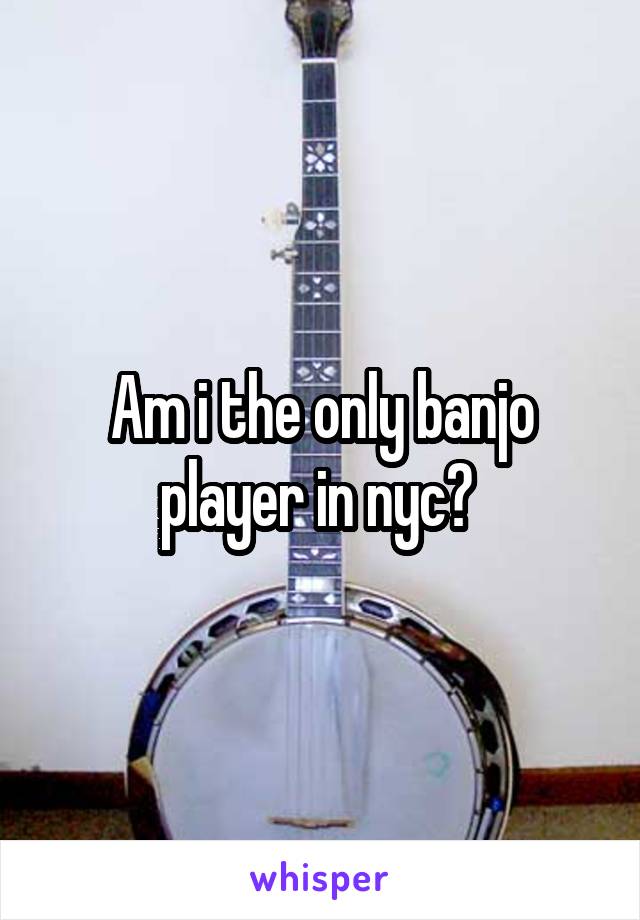 Am i the only banjo player in nyc? 