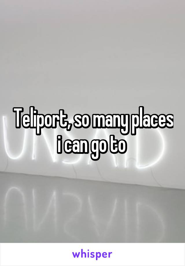 Teliport, so many places i can go to 