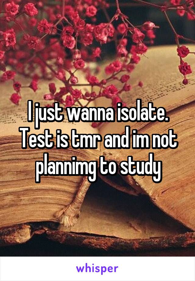 I just wanna isolate. Test is tmr and im not plannimg to study