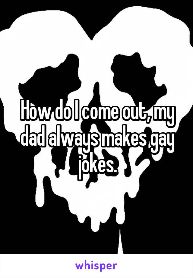 How do I come out, my dad always makes gay jokes.