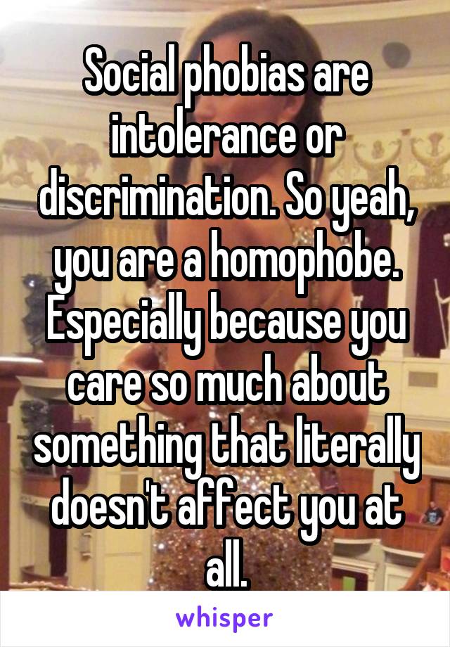 Social phobias are intolerance or discrimination. So yeah, you are a homophobe. Especially because you care so much about something that literally doesn't affect you at all.