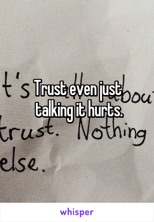 Trust even just
 talking it hurts.
