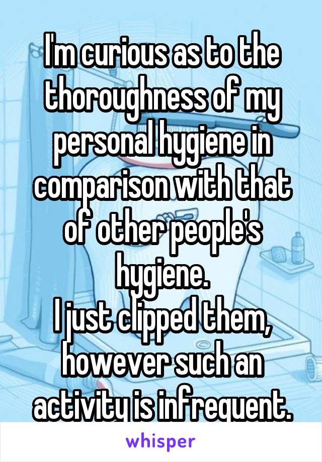 I'm curious as to the thoroughness of my personal hygiene in comparison with that of other people's hygiene.
I just clipped them, however such an activity is infrequent.