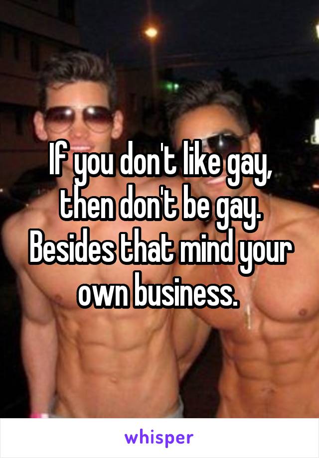 If you don't like gay, then don't be gay. Besides that mind your own business. 