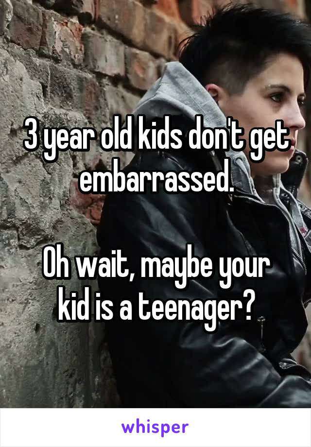 3 year old kids don't get embarrassed.

Oh wait, maybe your kid is a teenager?