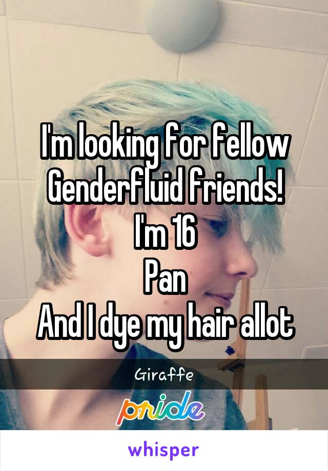 I'm looking for fellow Genderfluid friends!
I'm 16
Pan
And I dye my hair allot